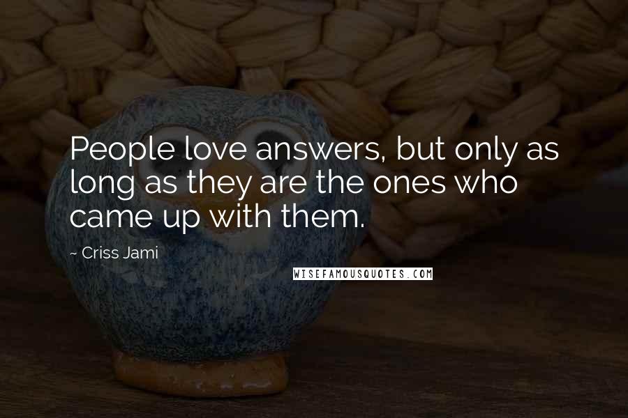 Criss Jami Quotes: People love answers, but only as long as they are the ones who came up with them.