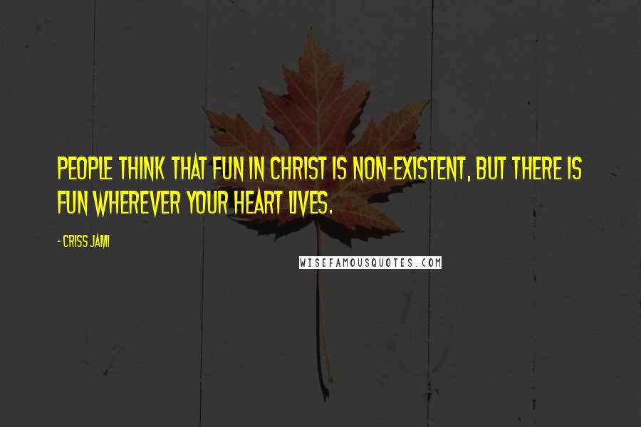 Criss Jami Quotes: People think that fun in Christ is non-existent, but there is fun wherever your heart lives.