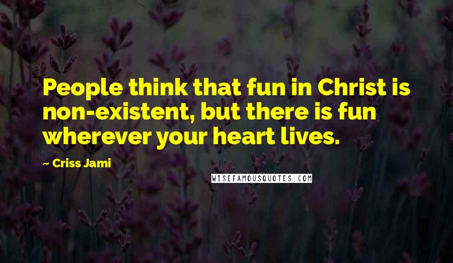 Criss Jami Quotes: People think that fun in Christ is non-existent, but there is fun wherever your heart lives.