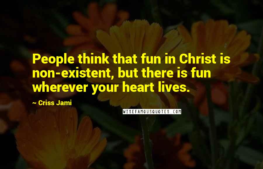 Criss Jami Quotes: People think that fun in Christ is non-existent, but there is fun wherever your heart lives.