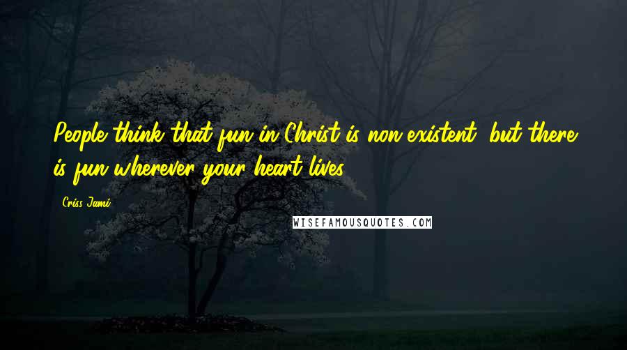 Criss Jami Quotes: People think that fun in Christ is non-existent, but there is fun wherever your heart lives.