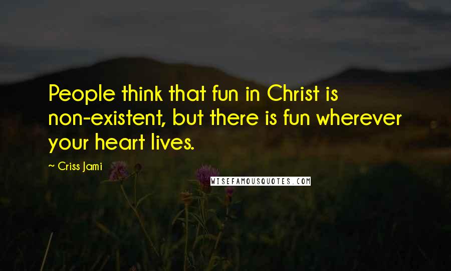 Criss Jami Quotes: People think that fun in Christ is non-existent, but there is fun wherever your heart lives.