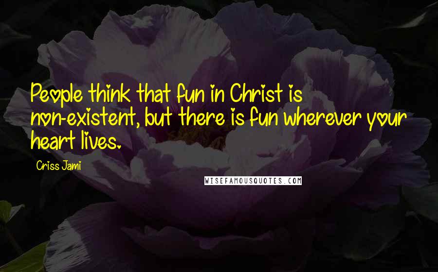 Criss Jami Quotes: People think that fun in Christ is non-existent, but there is fun wherever your heart lives.