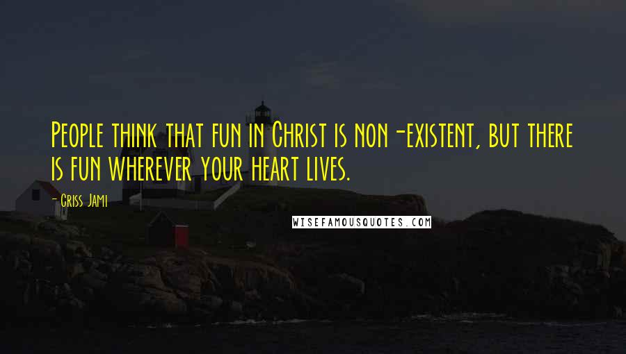 Criss Jami Quotes: People think that fun in Christ is non-existent, but there is fun wherever your heart lives.