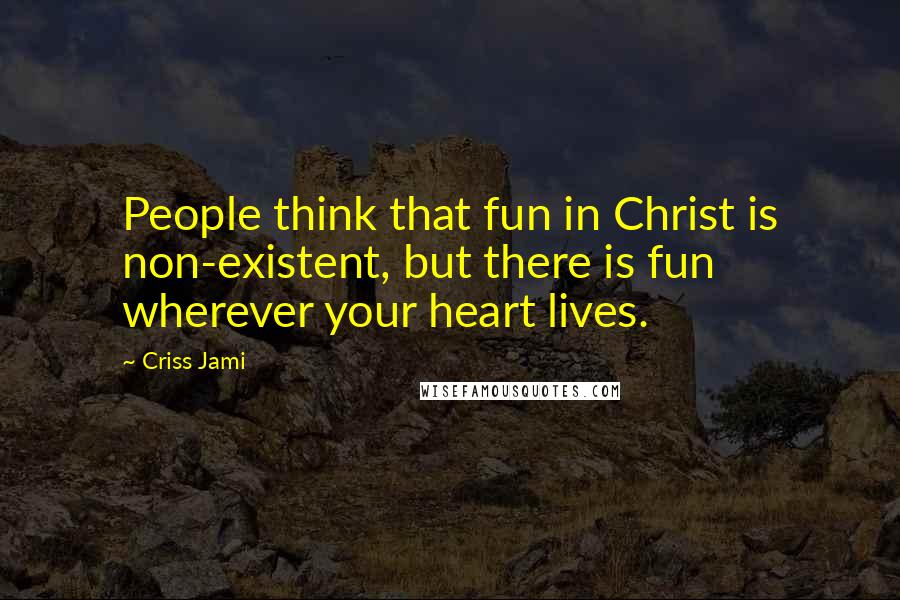 Criss Jami Quotes: People think that fun in Christ is non-existent, but there is fun wherever your heart lives.