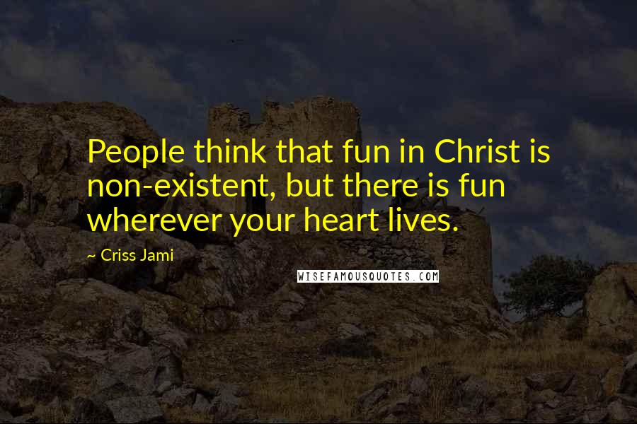 Criss Jami Quotes: People think that fun in Christ is non-existent, but there is fun wherever your heart lives.