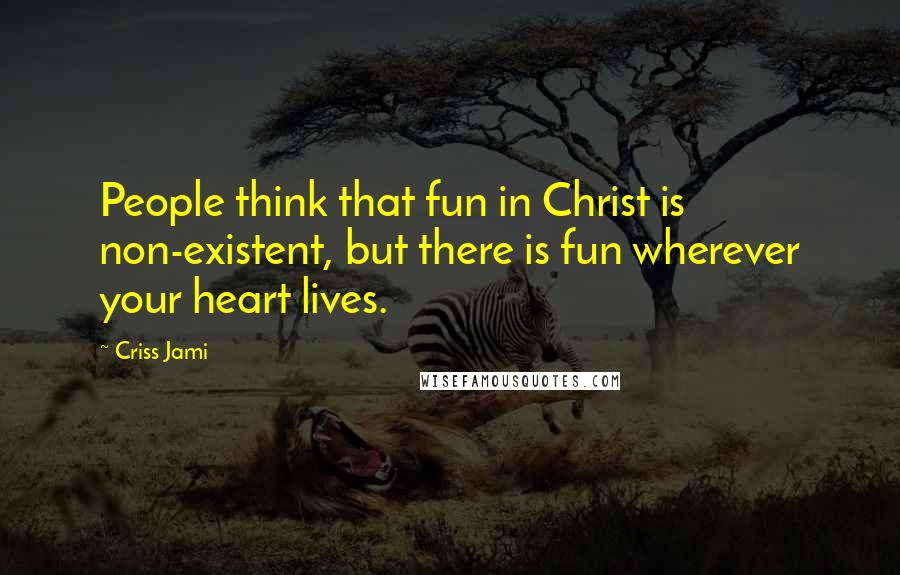 Criss Jami Quotes: People think that fun in Christ is non-existent, but there is fun wherever your heart lives.