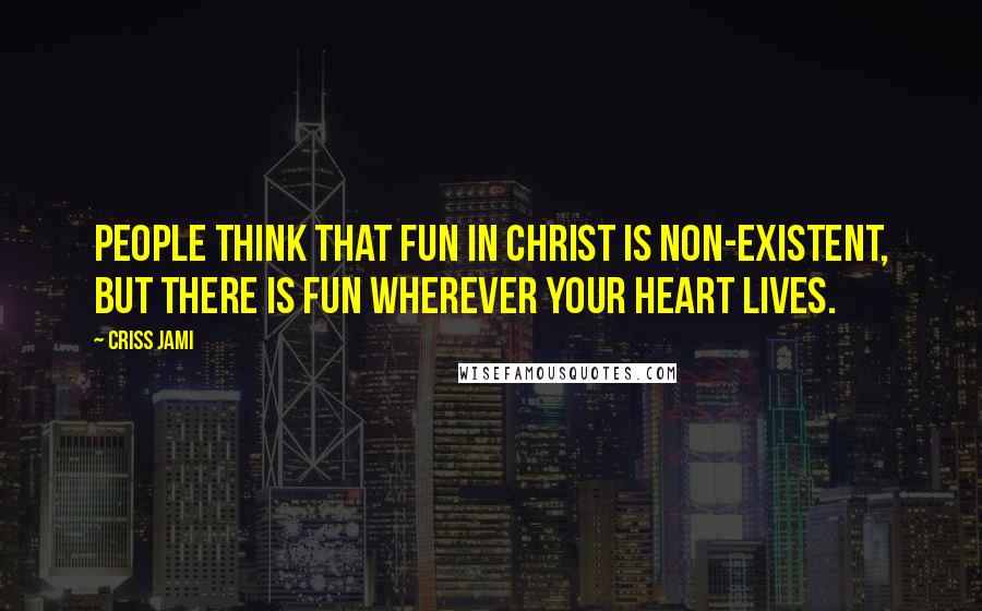 Criss Jami Quotes: People think that fun in Christ is non-existent, but there is fun wherever your heart lives.