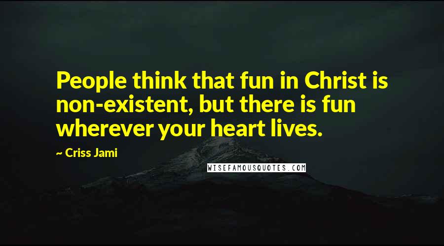 Criss Jami Quotes: People think that fun in Christ is non-existent, but there is fun wherever your heart lives.