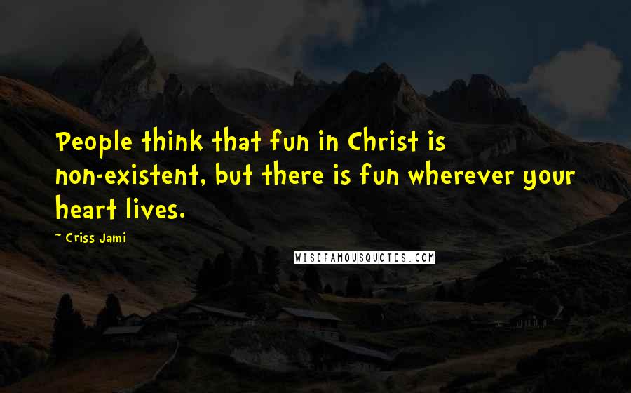 Criss Jami Quotes: People think that fun in Christ is non-existent, but there is fun wherever your heart lives.