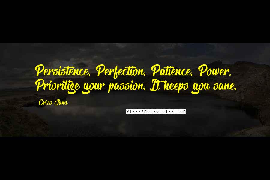 Criss Jami Quotes: Persistence. Perfection. Patience. Power. Prioritize your passion. It keeps you sane.