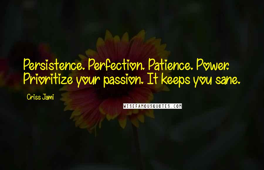 Criss Jami Quotes: Persistence. Perfection. Patience. Power. Prioritize your passion. It keeps you sane.