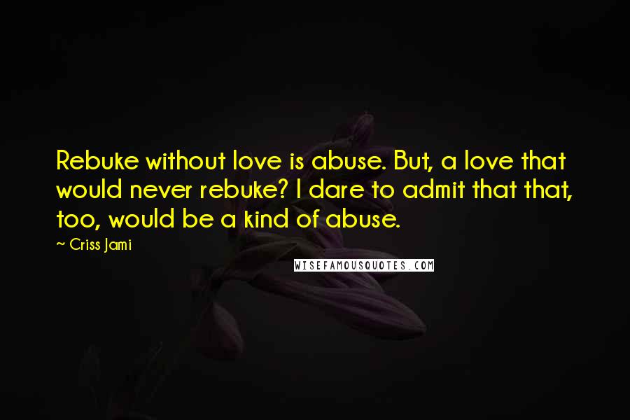 Criss Jami Quotes: Rebuke without love is abuse. But, a love that would never rebuke? I dare to admit that that, too, would be a kind of abuse.