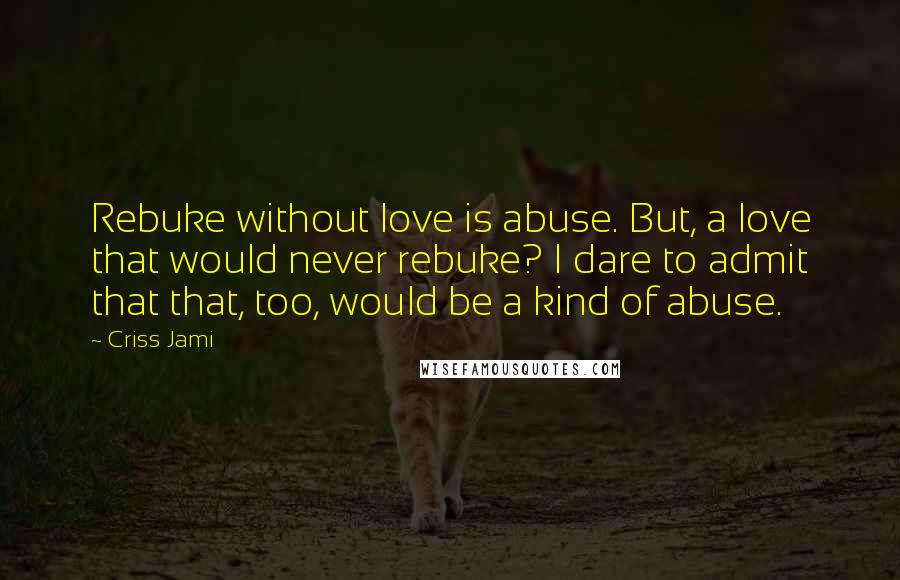 Criss Jami Quotes: Rebuke without love is abuse. But, a love that would never rebuke? I dare to admit that that, too, would be a kind of abuse.