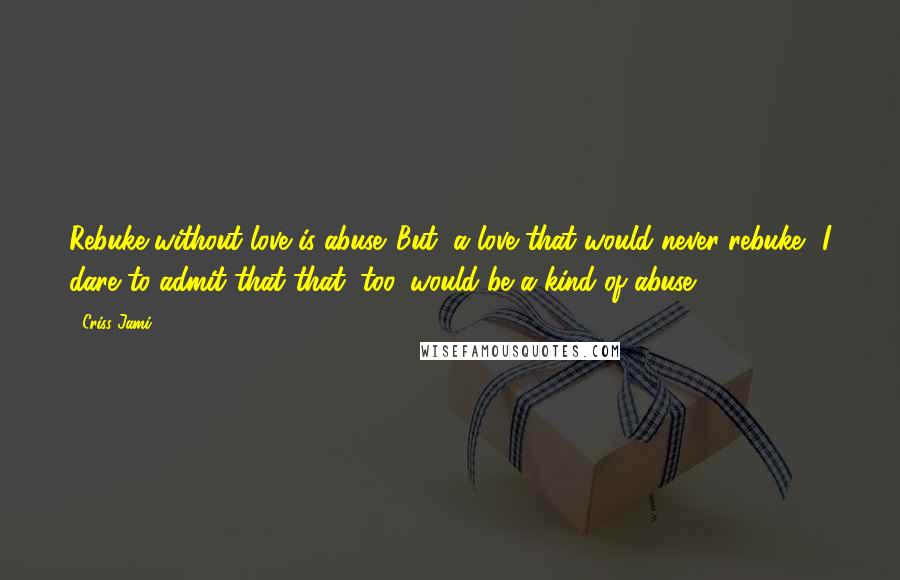 Criss Jami Quotes: Rebuke without love is abuse. But, a love that would never rebuke? I dare to admit that that, too, would be a kind of abuse.