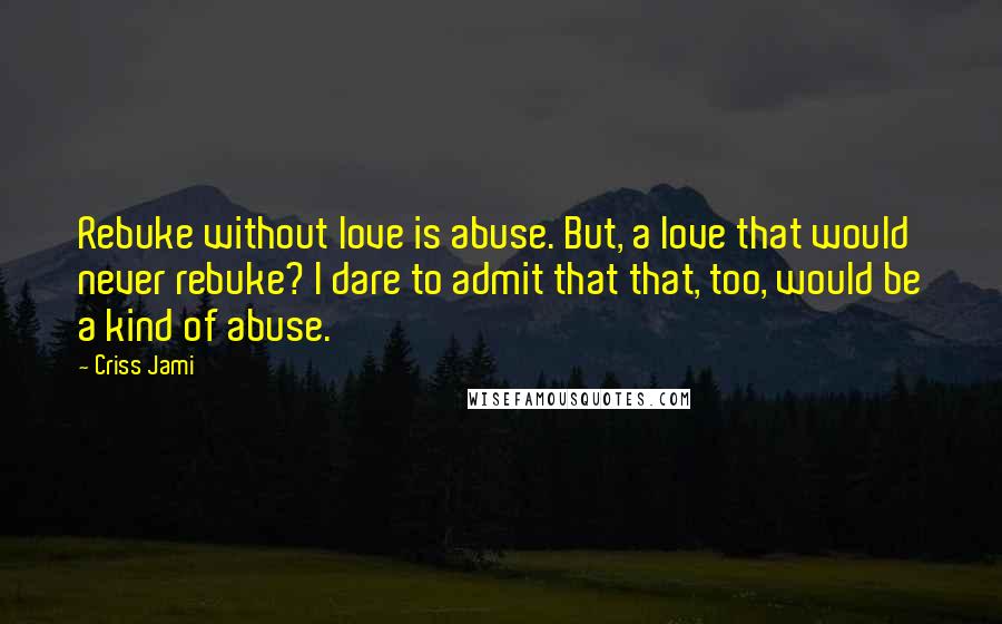 Criss Jami Quotes: Rebuke without love is abuse. But, a love that would never rebuke? I dare to admit that that, too, would be a kind of abuse.