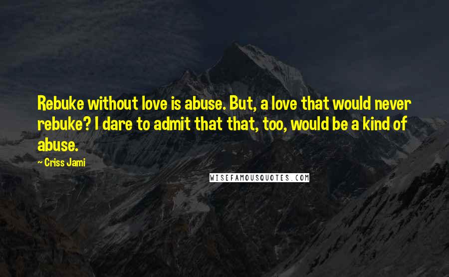 Criss Jami Quotes: Rebuke without love is abuse. But, a love that would never rebuke? I dare to admit that that, too, would be a kind of abuse.