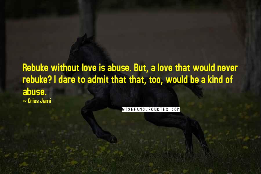 Criss Jami Quotes: Rebuke without love is abuse. But, a love that would never rebuke? I dare to admit that that, too, would be a kind of abuse.