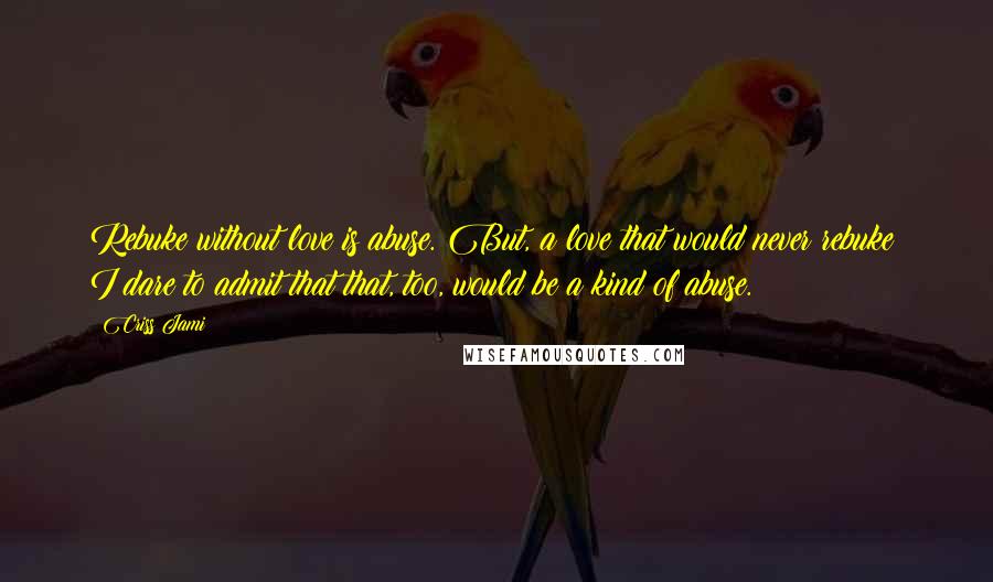 Criss Jami Quotes: Rebuke without love is abuse. But, a love that would never rebuke? I dare to admit that that, too, would be a kind of abuse.