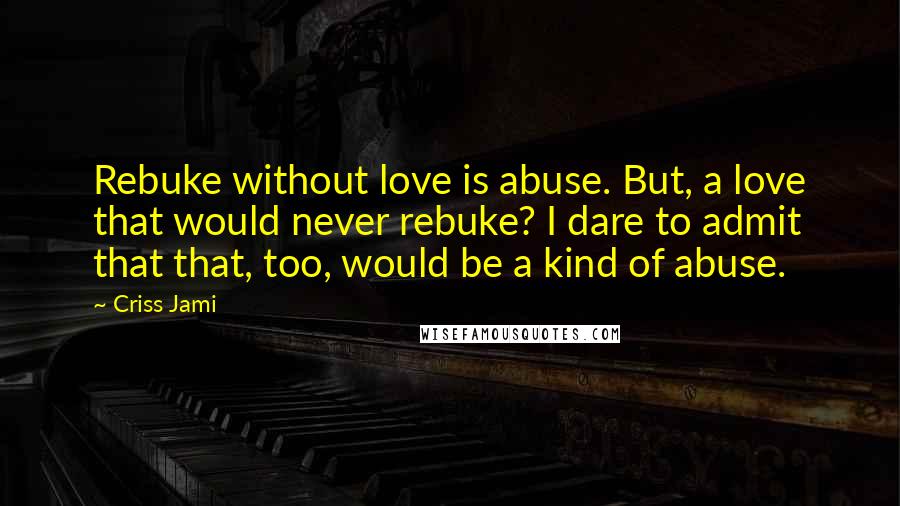 Criss Jami Quotes: Rebuke without love is abuse. But, a love that would never rebuke? I dare to admit that that, too, would be a kind of abuse.