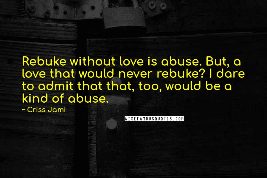 Criss Jami Quotes: Rebuke without love is abuse. But, a love that would never rebuke? I dare to admit that that, too, would be a kind of abuse.