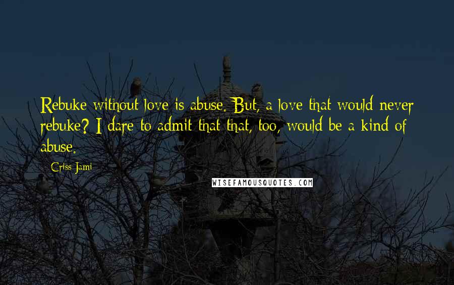Criss Jami Quotes: Rebuke without love is abuse. But, a love that would never rebuke? I dare to admit that that, too, would be a kind of abuse.