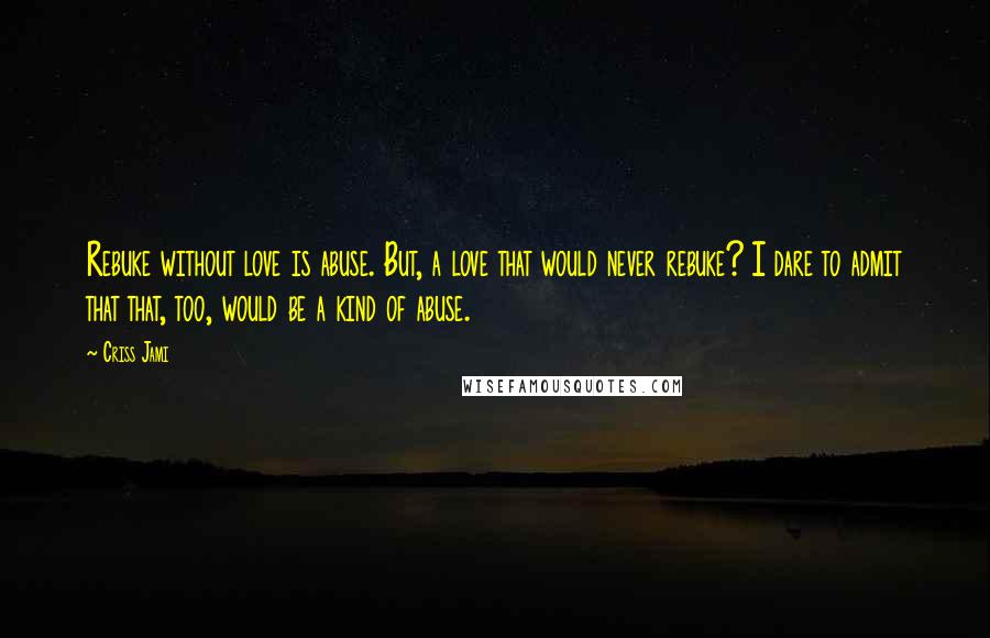 Criss Jami Quotes: Rebuke without love is abuse. But, a love that would never rebuke? I dare to admit that that, too, would be a kind of abuse.