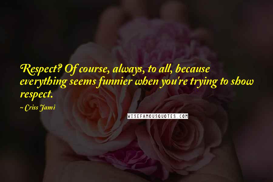 Criss Jami Quotes: Respect? Of course, always, to all, because everything seems funnier when you're trying to show respect.