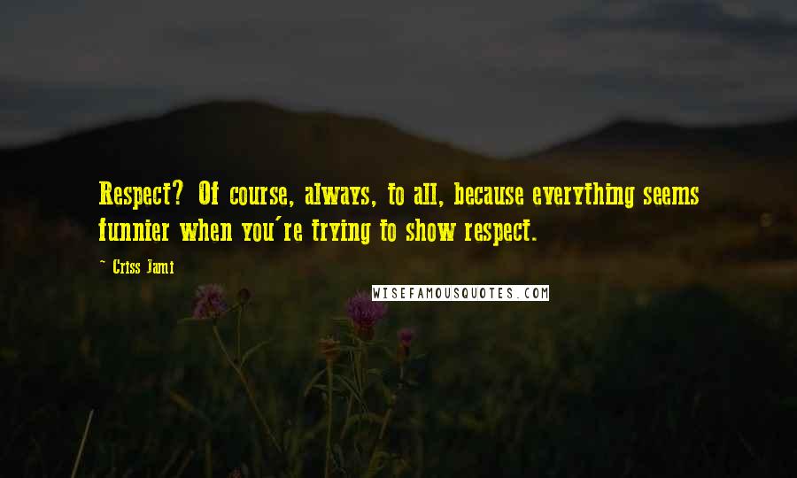 Criss Jami Quotes: Respect? Of course, always, to all, because everything seems funnier when you're trying to show respect.