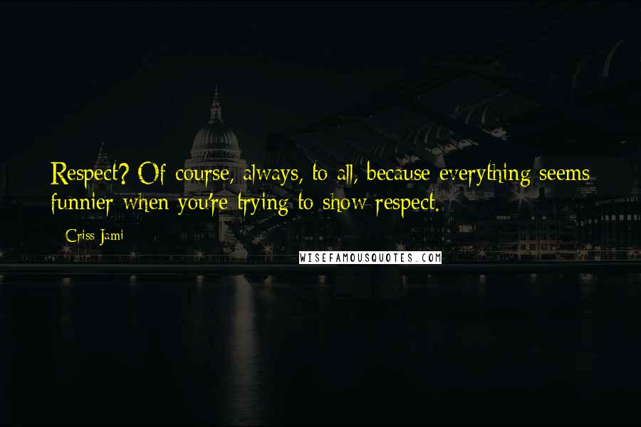 Criss Jami Quotes: Respect? Of course, always, to all, because everything seems funnier when you're trying to show respect.