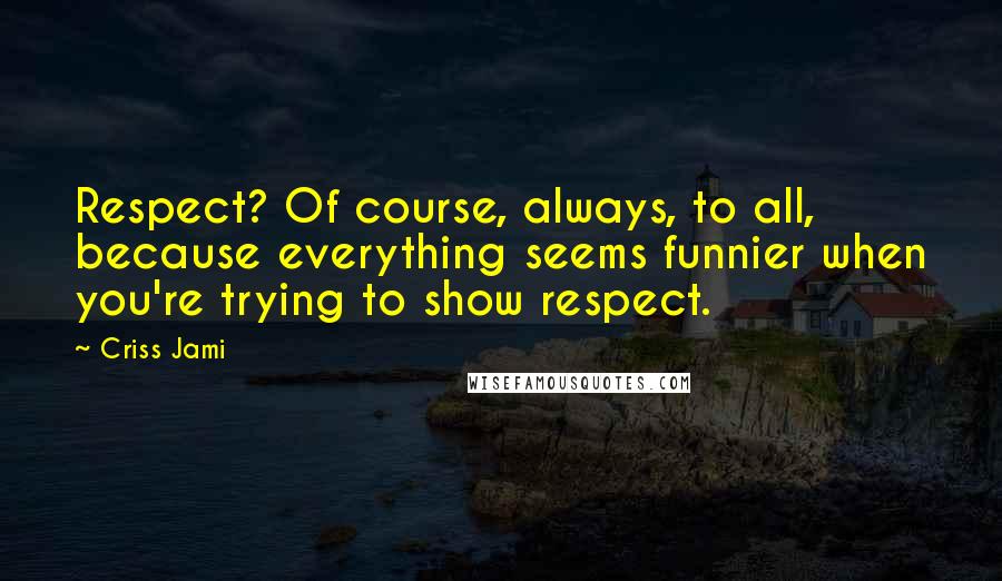 Criss Jami Quotes: Respect? Of course, always, to all, because everything seems funnier when you're trying to show respect.