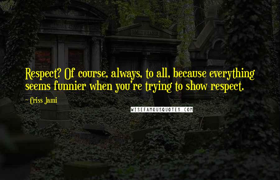 Criss Jami Quotes: Respect? Of course, always, to all, because everything seems funnier when you're trying to show respect.