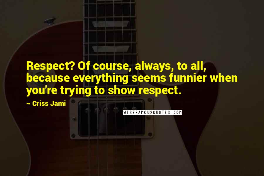 Criss Jami Quotes: Respect? Of course, always, to all, because everything seems funnier when you're trying to show respect.