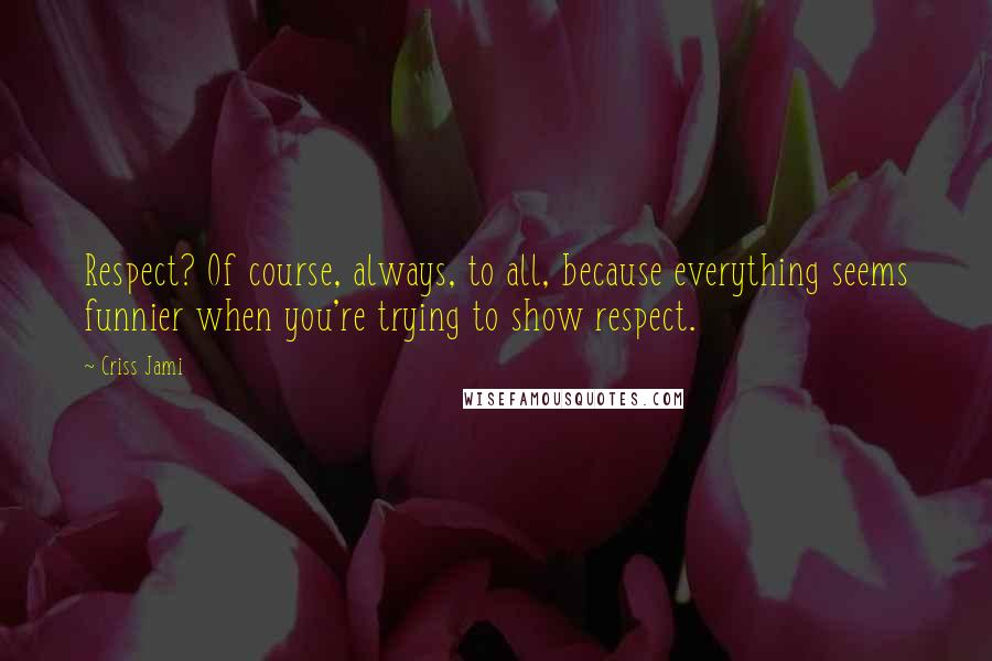 Criss Jami Quotes: Respect? Of course, always, to all, because everything seems funnier when you're trying to show respect.