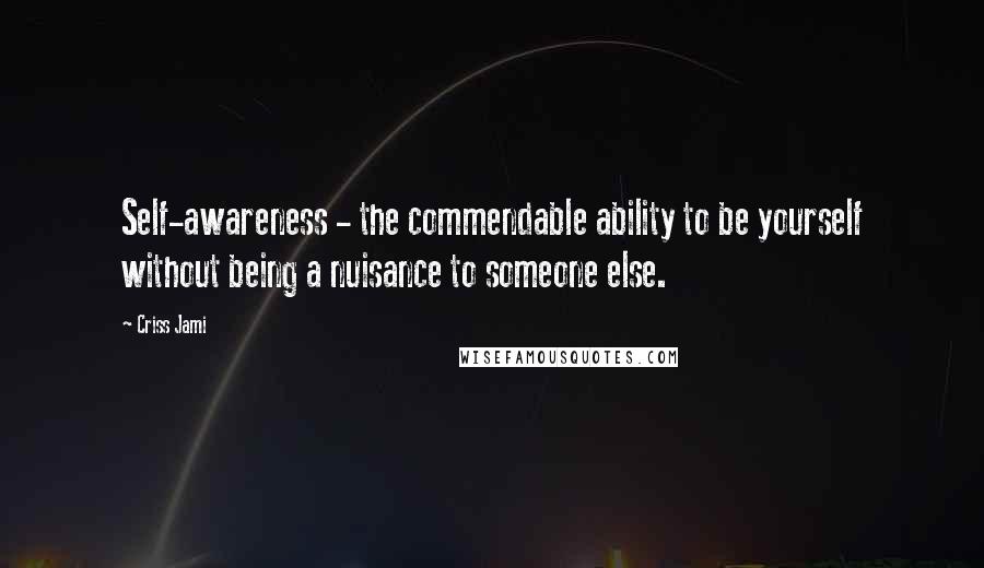 Criss Jami Quotes: Self-awareness - the commendable ability to be yourself without being a nuisance to someone else.