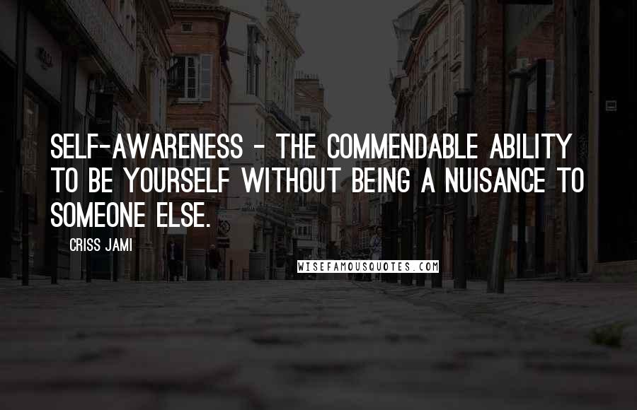 Criss Jami Quotes: Self-awareness - the commendable ability to be yourself without being a nuisance to someone else.