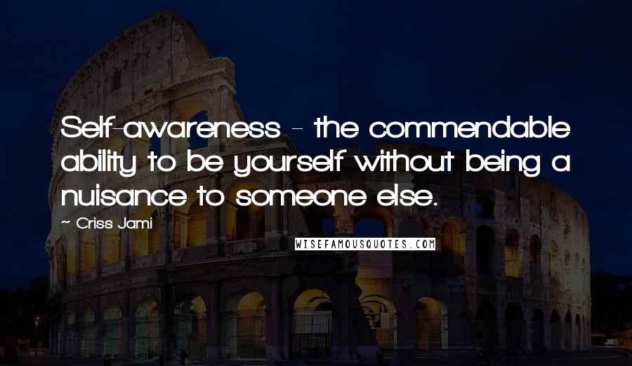 Criss Jami Quotes: Self-awareness - the commendable ability to be yourself without being a nuisance to someone else.