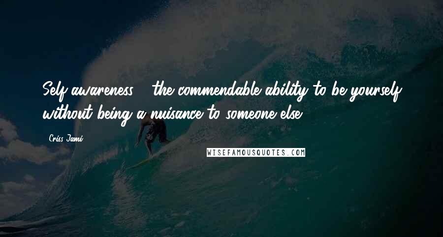 Criss Jami Quotes: Self-awareness - the commendable ability to be yourself without being a nuisance to someone else.