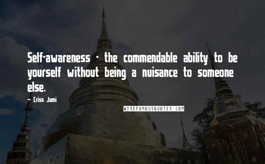 Criss Jami Quotes: Self-awareness - the commendable ability to be yourself without being a nuisance to someone else.