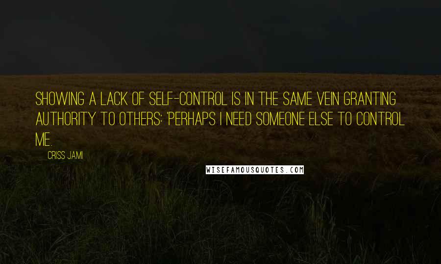 Criss Jami Quotes: Showing a lack of self-control is in the same vein granting authority to others: 'Perhaps I need someone else to control me.