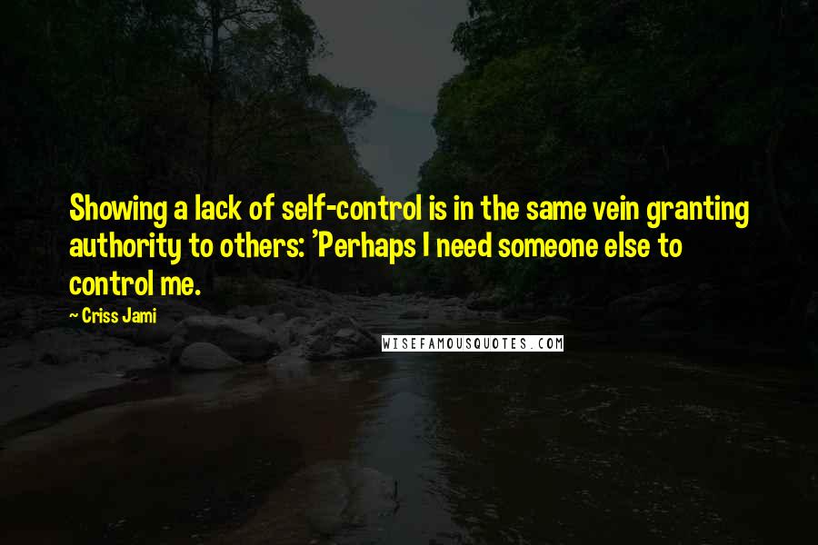 Criss Jami Quotes: Showing a lack of self-control is in the same vein granting authority to others: 'Perhaps I need someone else to control me.