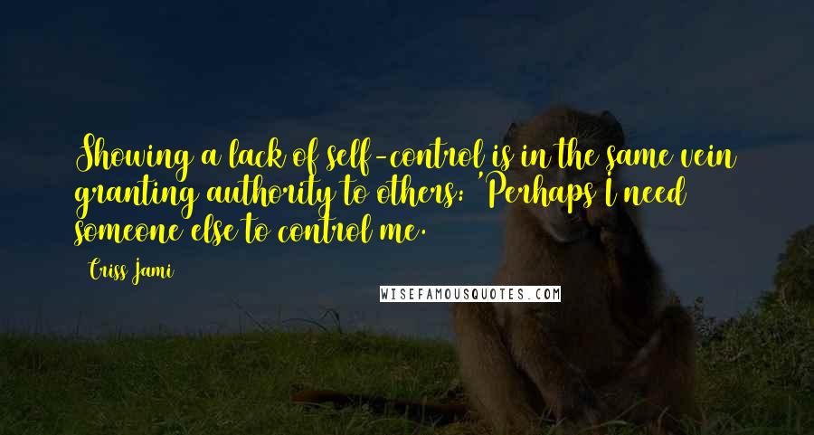 Criss Jami Quotes: Showing a lack of self-control is in the same vein granting authority to others: 'Perhaps I need someone else to control me.