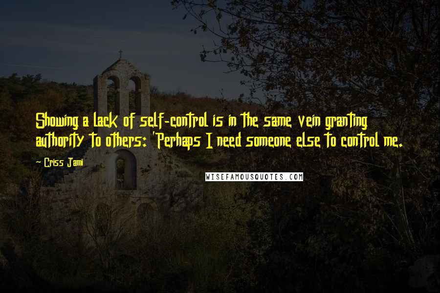 Criss Jami Quotes: Showing a lack of self-control is in the same vein granting authority to others: 'Perhaps I need someone else to control me.