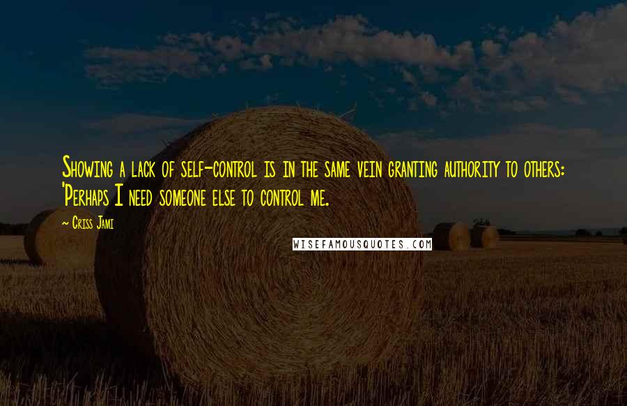 Criss Jami Quotes: Showing a lack of self-control is in the same vein granting authority to others: 'Perhaps I need someone else to control me.