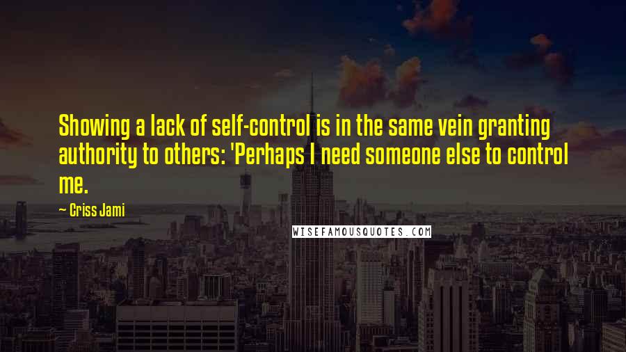 Criss Jami Quotes: Showing a lack of self-control is in the same vein granting authority to others: 'Perhaps I need someone else to control me.