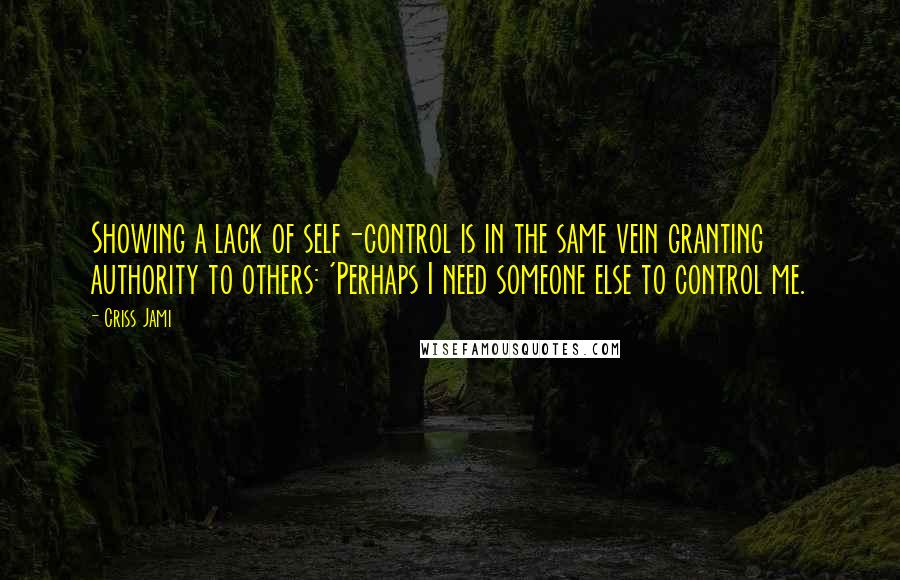 Criss Jami Quotes: Showing a lack of self-control is in the same vein granting authority to others: 'Perhaps I need someone else to control me.
