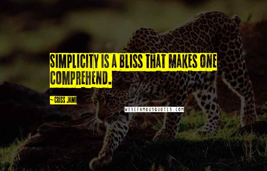 Criss Jami Quotes: Simplicity is a bliss that makes one comprehend.