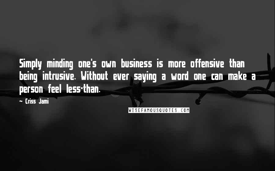 Criss Jami Quotes: Simply minding one's own business is more offensive than being intrusive. Without ever saying a word one can make a person feel less-than.