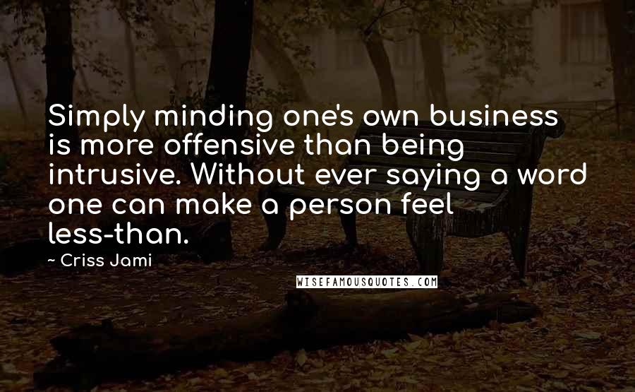 Criss Jami Quotes: Simply minding one's own business is more offensive than being intrusive. Without ever saying a word one can make a person feel less-than.