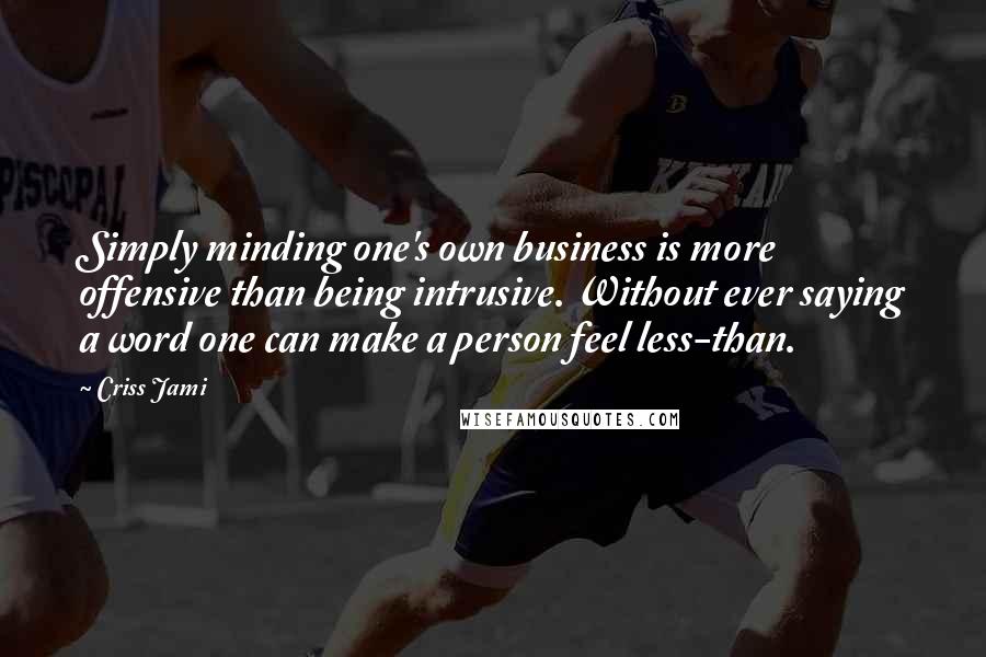 Criss Jami Quotes: Simply minding one's own business is more offensive than being intrusive. Without ever saying a word one can make a person feel less-than.